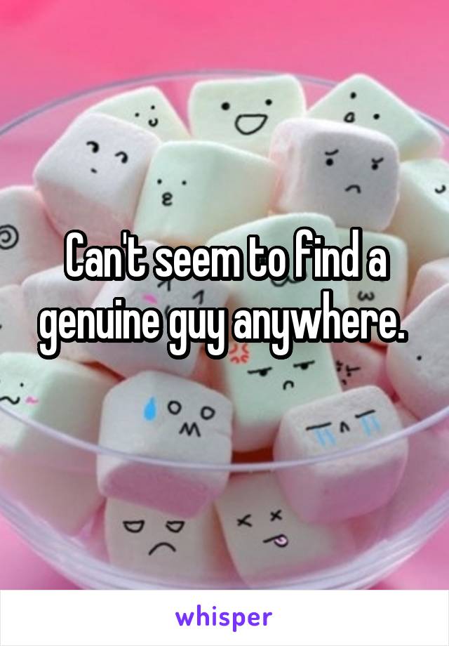 Can't seem to find a genuine guy anywhere. 
