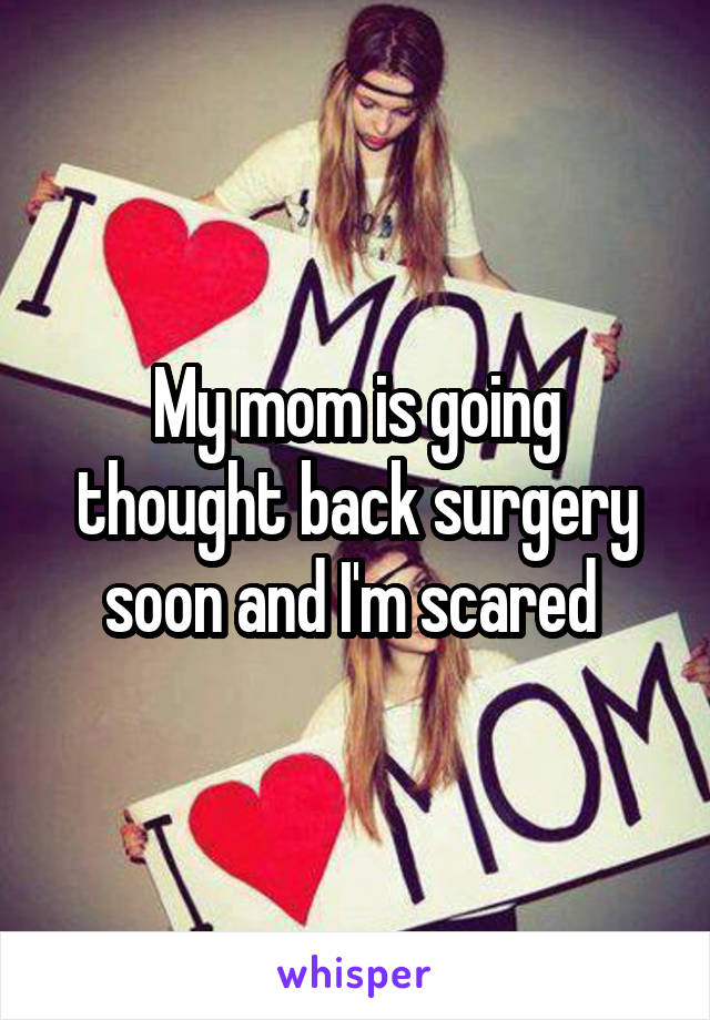 My mom is going thought back surgery soon and I'm scared 