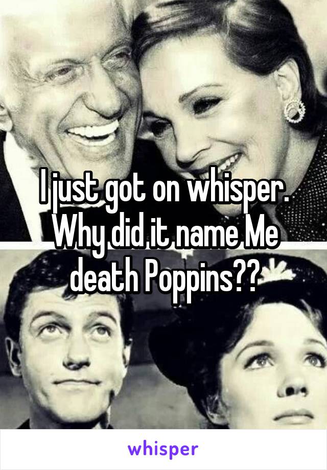 I just got on whisper. Why did it name Me death Poppins??