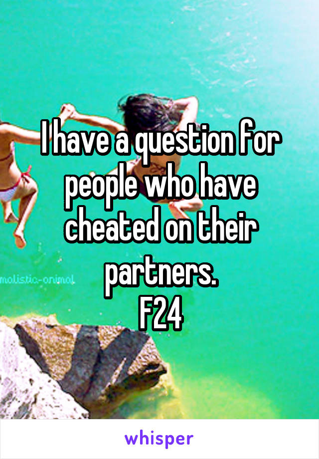 I have a question for people who have cheated on their partners.
F24