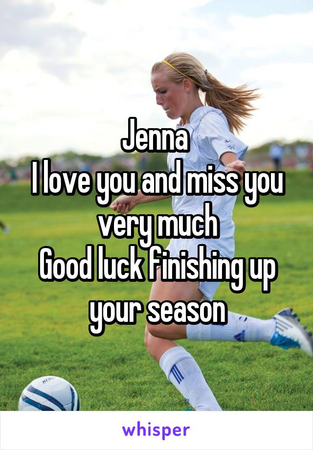 Jenna 
I love you and miss you very much
Good luck finishing up your season