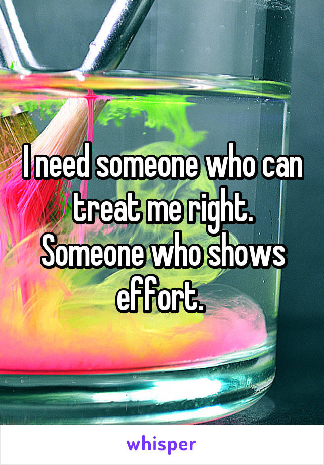 I need someone who can treat me right. Someone who shows effort. 
