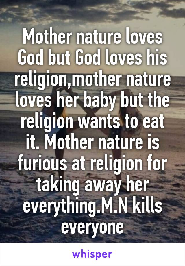Mother nature loves God but God loves his religion,mother nature loves her baby but the religion wants to eat it. Mother nature is furious at religion for taking away her everything.M.N kills everyone