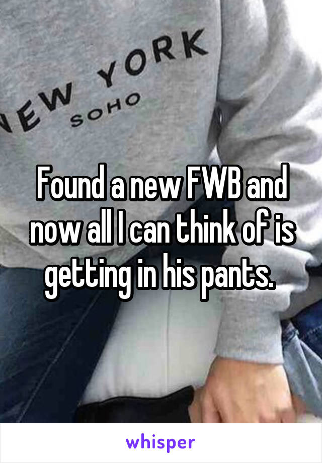 Found a new FWB and now all I can think of is getting in his pants. 