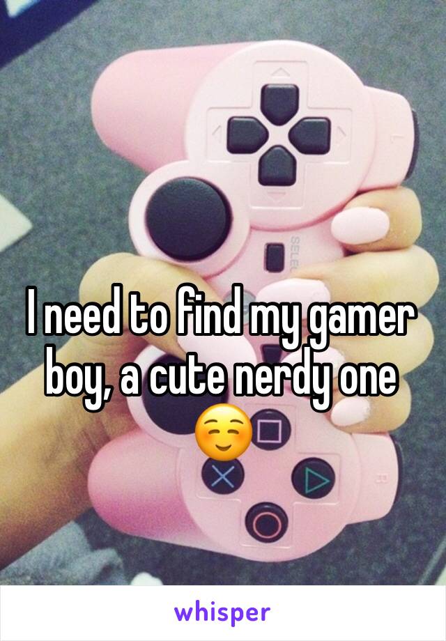 I need to find my gamer boy, a cute nerdy one ☺️
