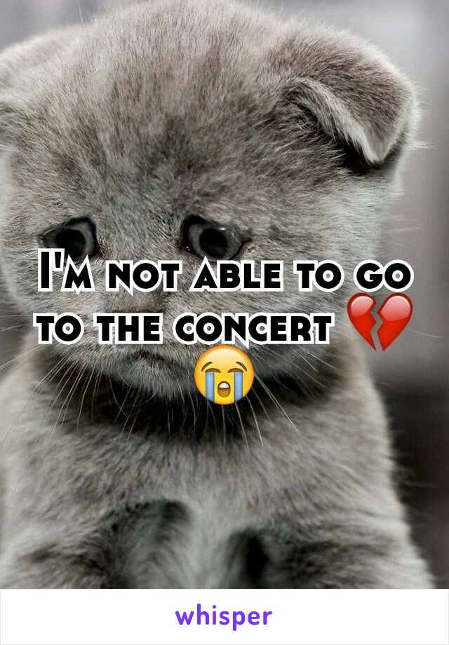 I'm not able to go to the concert 💔😭