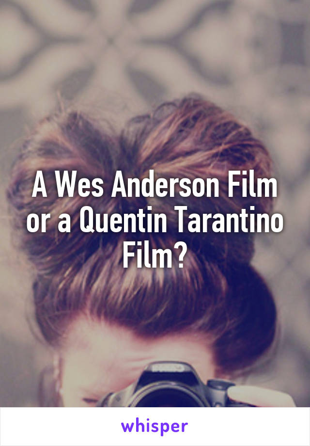 A Wes Anderson Film or a Quentin Tarantino Film?
