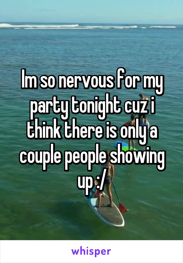 Im so nervous for my party tonight cuz i think there is only a couple people showing up :/