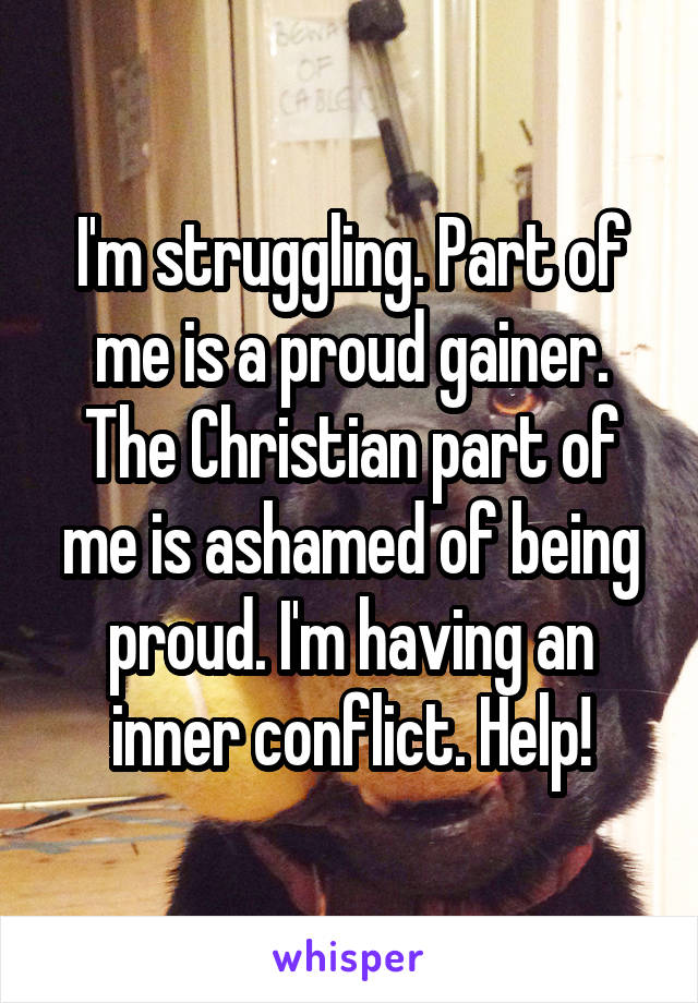 I'm struggling. Part of me is a proud gainer. The Christian part of me is ashamed of being proud. I'm having an inner conflict. Help!
