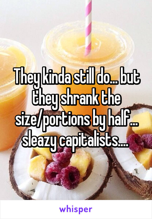 They kinda still do... but they shrank the size/portions by half... sleazy capitalists.... 