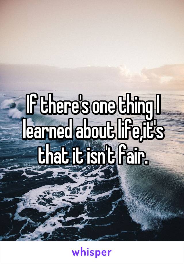 If there's one thing I learned about life,it's that it isn't fair.