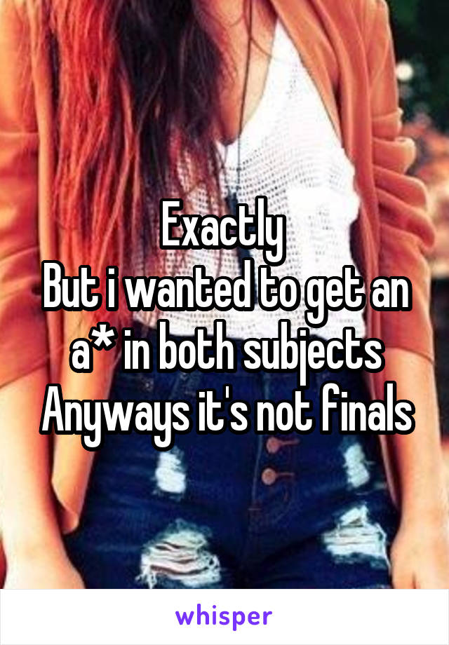 Exactly 
But i wanted to get an a* in both subjects
Anyways it's not finals