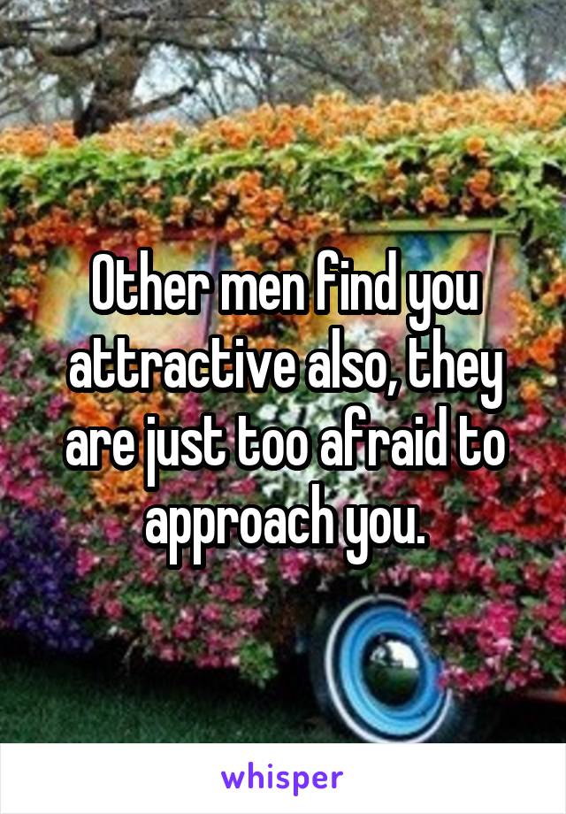 Other men find you attractive also, they are just too afraid to approach you.