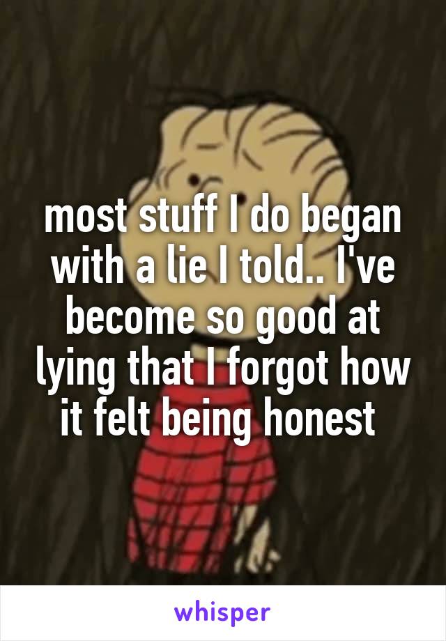 most stuff I do began with a lie I told.. I've become so good at lying that I forgot how it felt being honest 