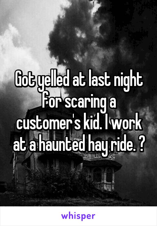 Got yelled at last night for scaring a customer's kid. I work at a haunted hay ride. 😑