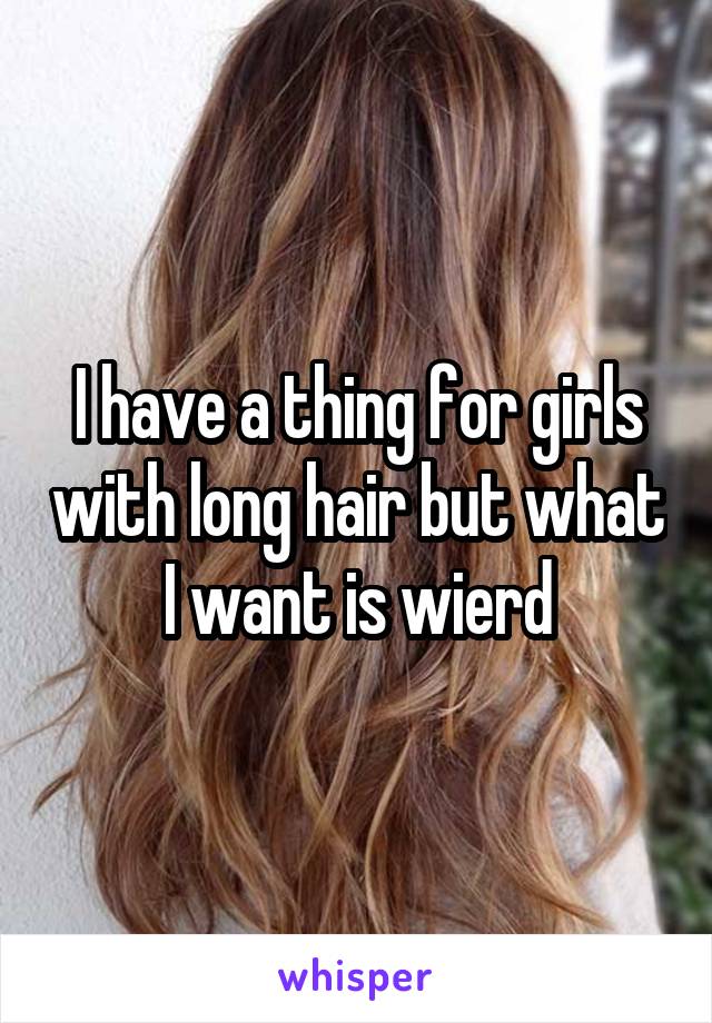 I have a thing for girls with long hair but what I want is wierd