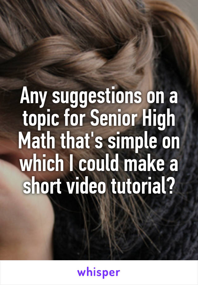 Any suggestions on a topic for Senior High Math that's simple on which I could make a short video tutorial?