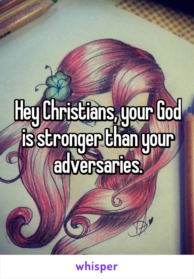 Hey Christians, your God is stronger than your adversaries.