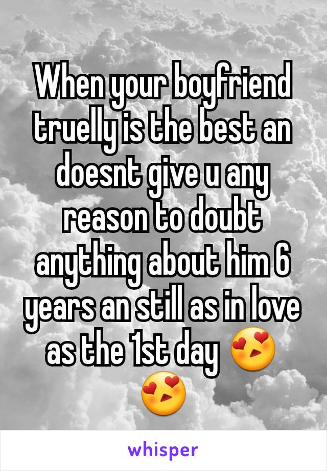 When your boyfriend truelly is the best an doesnt give u any reason to doubt anything about him 6 years an still as in love as the 1st day 😍😍
