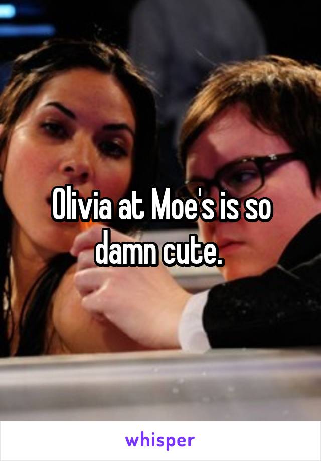 Olivia at Moe's is so damn cute. 