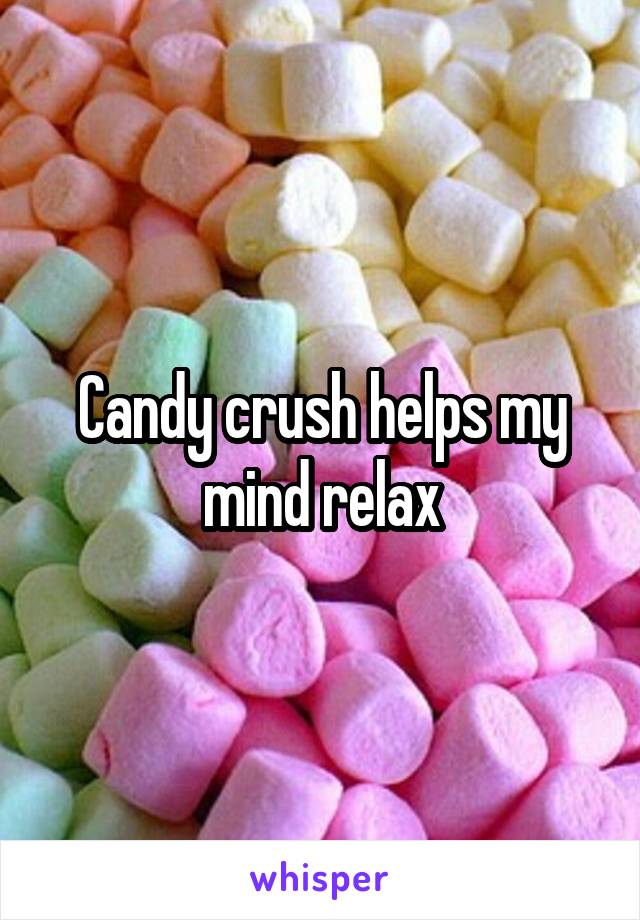 Candy crush helps my mind relax