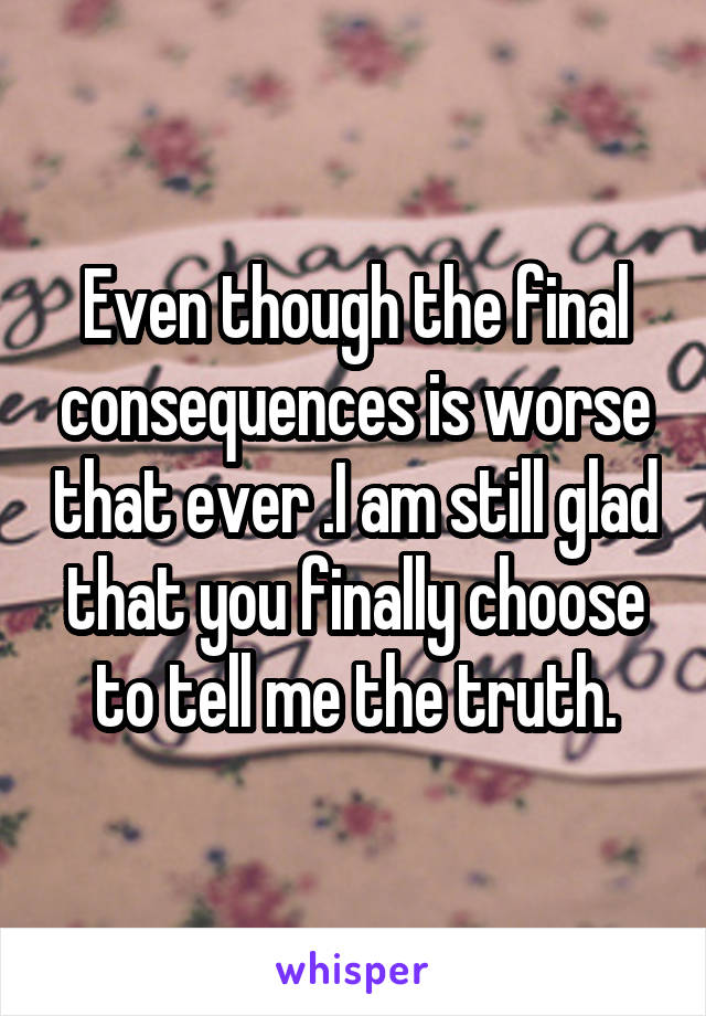 Even though the final consequences is worse that ever .I am still glad that you finally choose to tell me the truth.