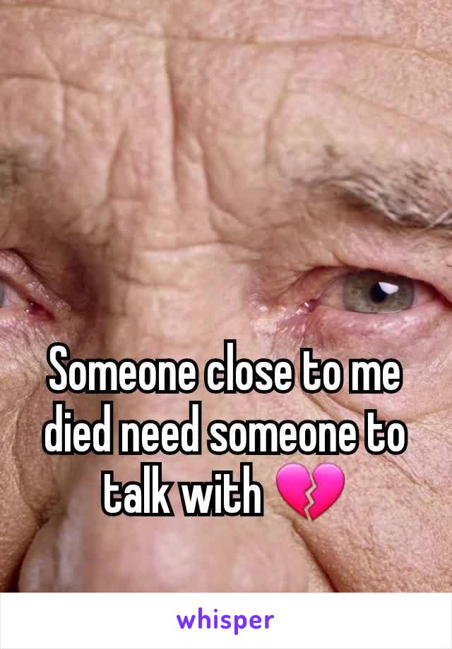 Someone close to me died need someone to talk with 💔
