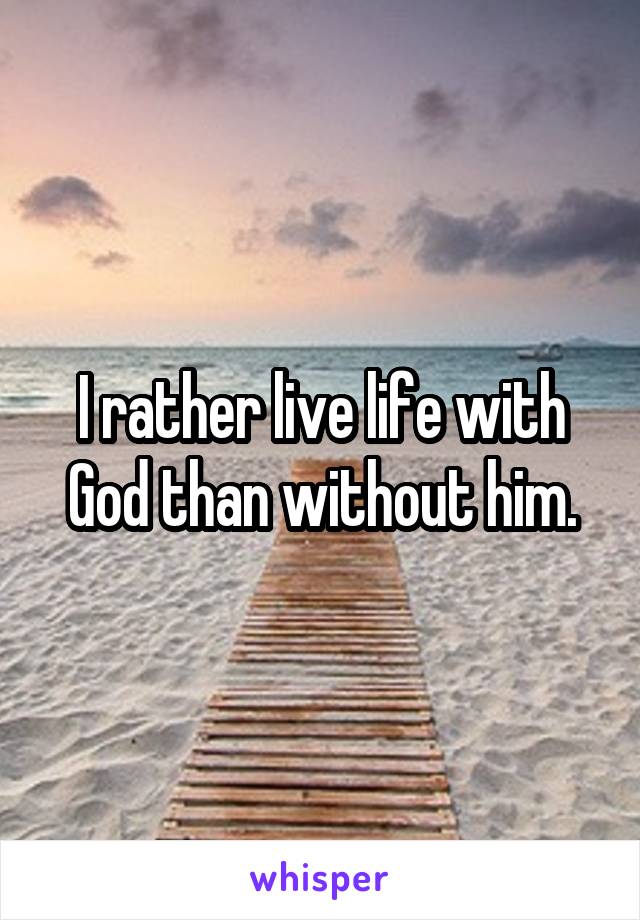 I rather live life with God than without him.