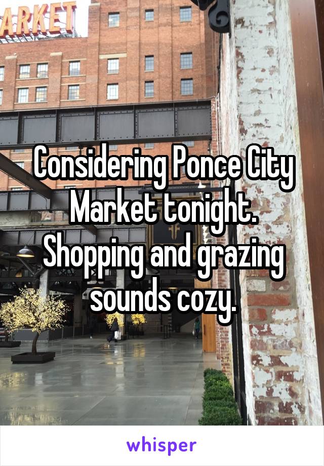 Considering Ponce City Market tonight. Shopping and grazing sounds cozy.