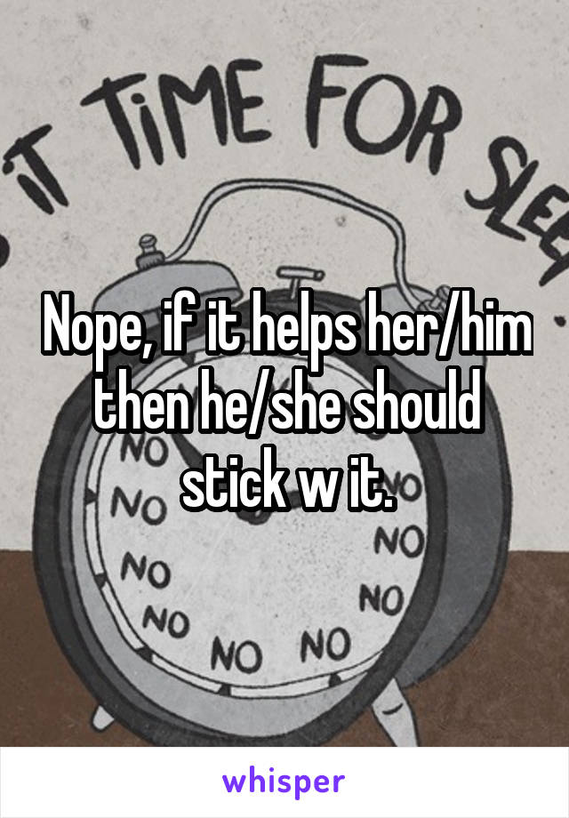 Nope, if it helps her/him then he/she should stick w it.