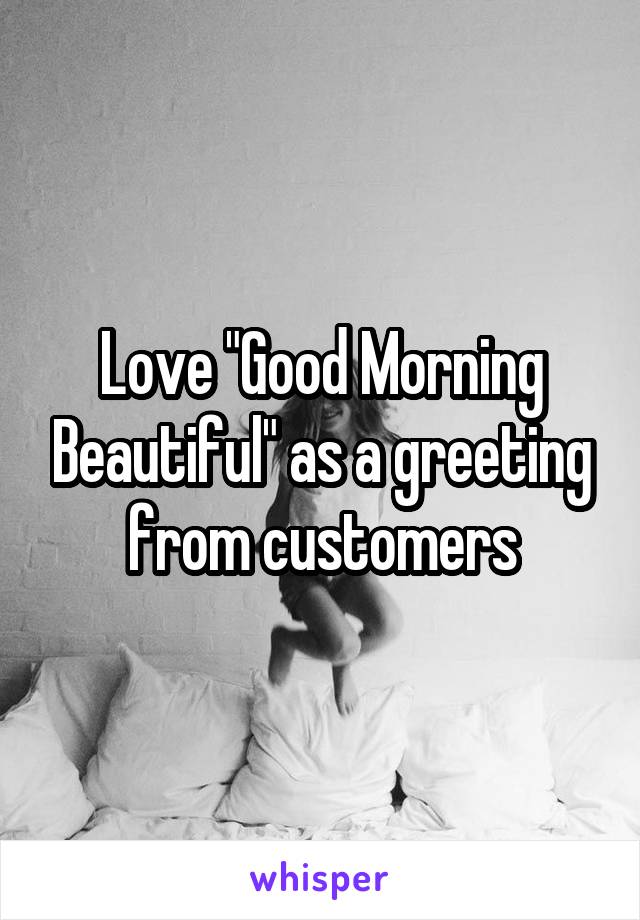 Love "Good Morning Beautiful" as a greeting from customers