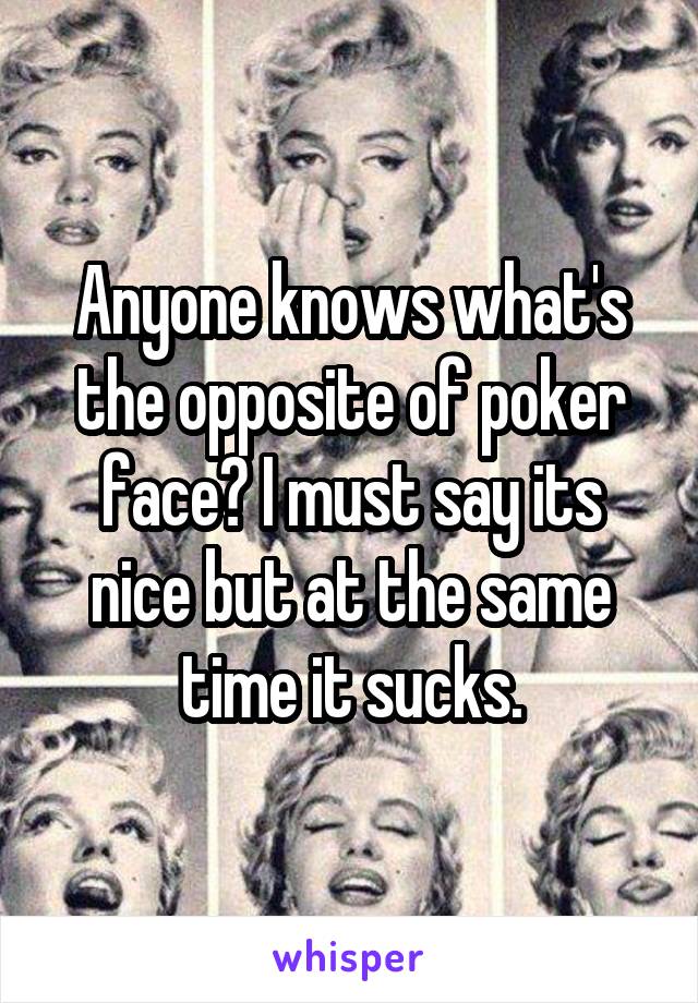 Anyone knows what's the opposite of poker face? I must say its nice but at the same time it sucks.