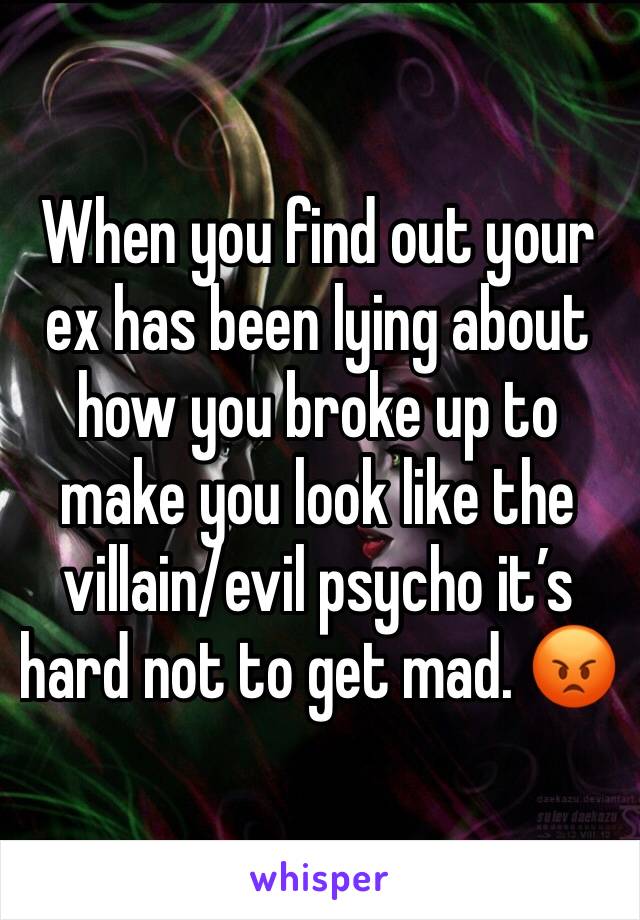 When you find out your ex has been lying about how you broke up to make you look like the villain/evil psycho it’s hard not to get mad. 😡