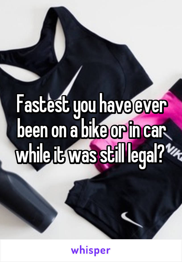 Fastest you have ever been on a bike or in car while it was still legal? 