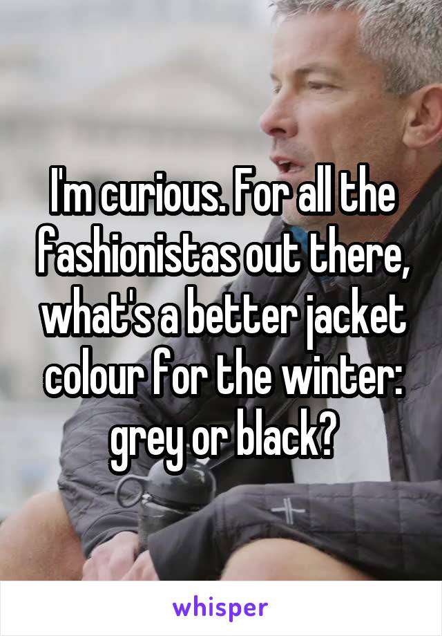 I'm curious. For all the fashionistas out there, what's a better jacket colour for the winter: grey or black?