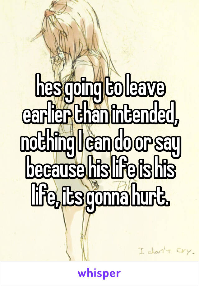 hes going to leave earlier than intended, nothing I can do or say because his life is his life, its gonna hurt.