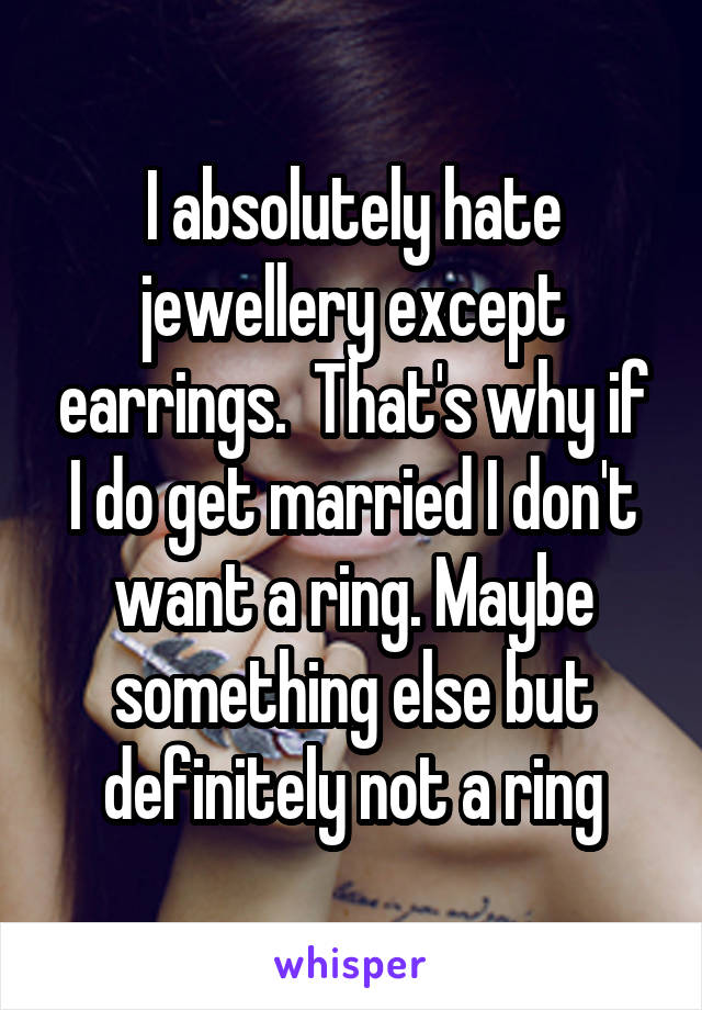 I absolutely hate jewellery except earrings.  That's why if I do get married I don't want a ring. Maybe something else but definitely not a ring