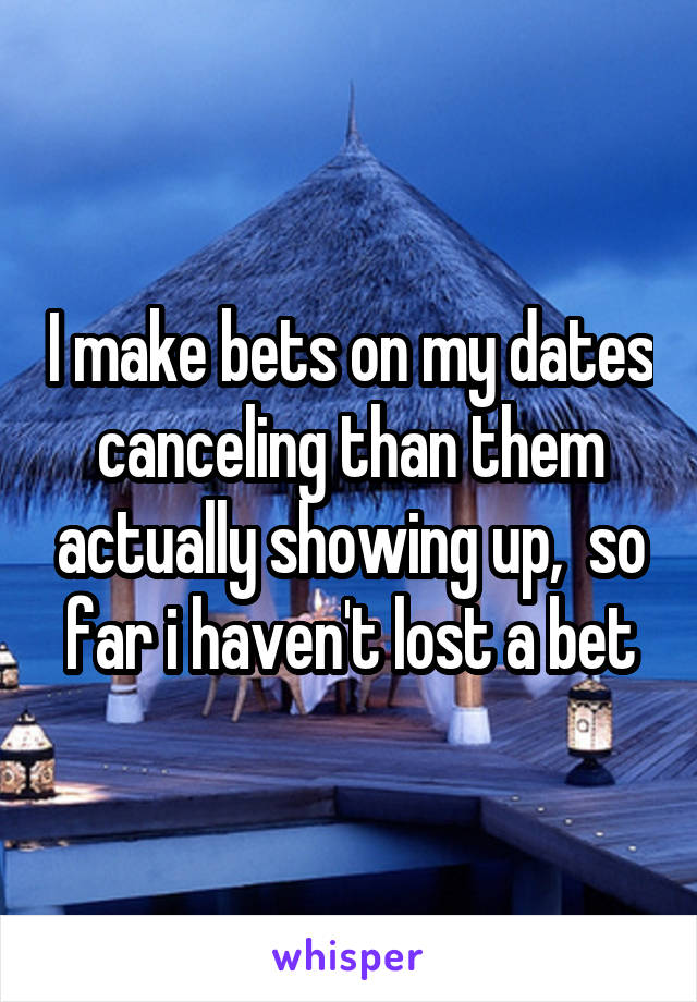 I make bets on my dates canceling than them actually showing up,  so far i haven't lost a bet