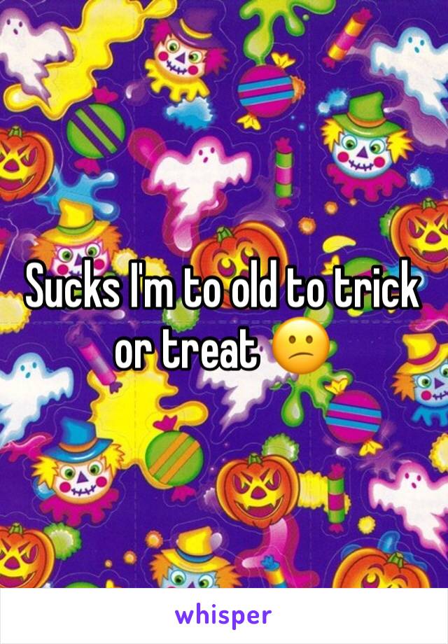 Sucks I'm to old to trick or treat 😕