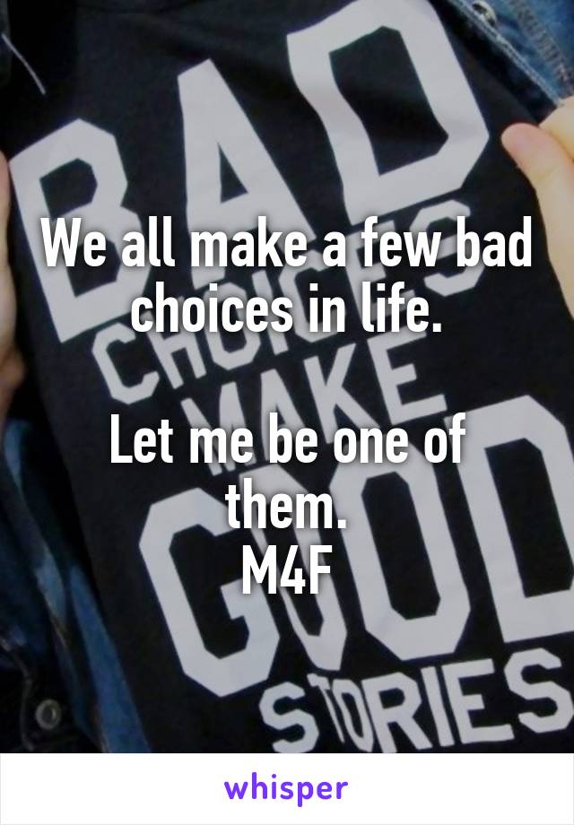We all make a few bad choices in life.

Let me be one of them.
M4F