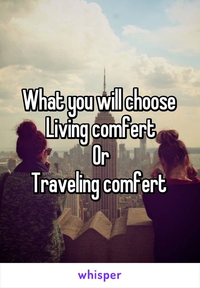 What you will choose 
Living comfert
Or
Traveling comfert 