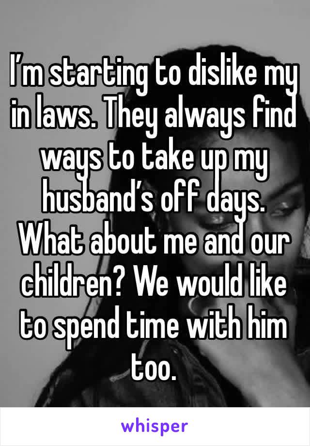 I’m starting to dislike my in laws. They always find ways to take up my husband’s off days. What about me and our children? We would like to spend time with him too. 
