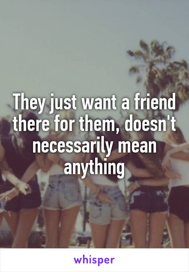 They just want a friend there for them, doesn't necessarily mean anything
