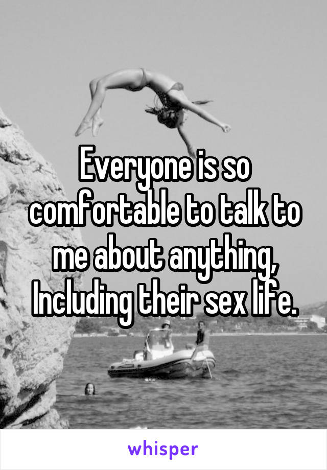Everyone is so comfortable to talk to me about anything, Including their sex life.