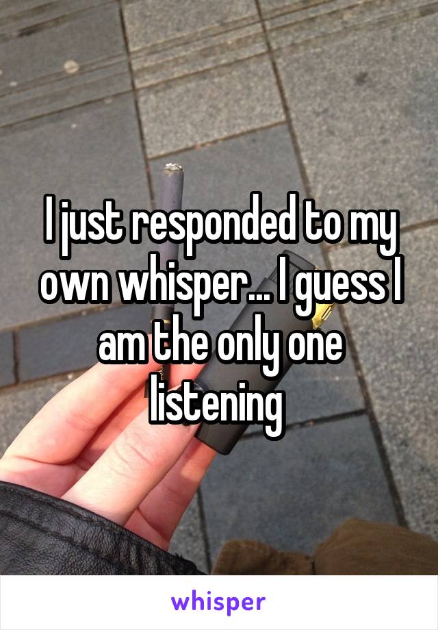I just responded to my own whisper... I guess I am the only one listening 