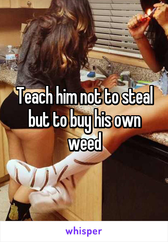 Teach him not to steal but to buy his own weed