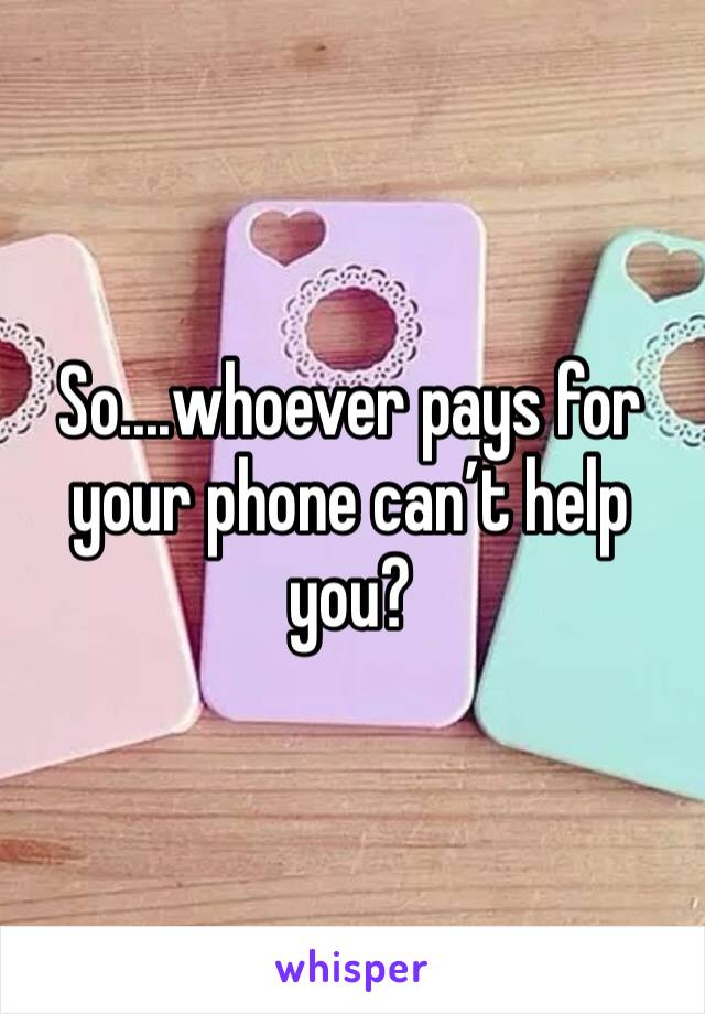 So....whoever pays for your phone can’t help you?