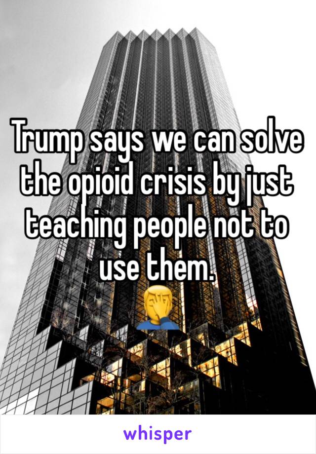 Trump says we can solve the opioid crisis by just teaching people not to use them. 
🤦‍♂️ 
