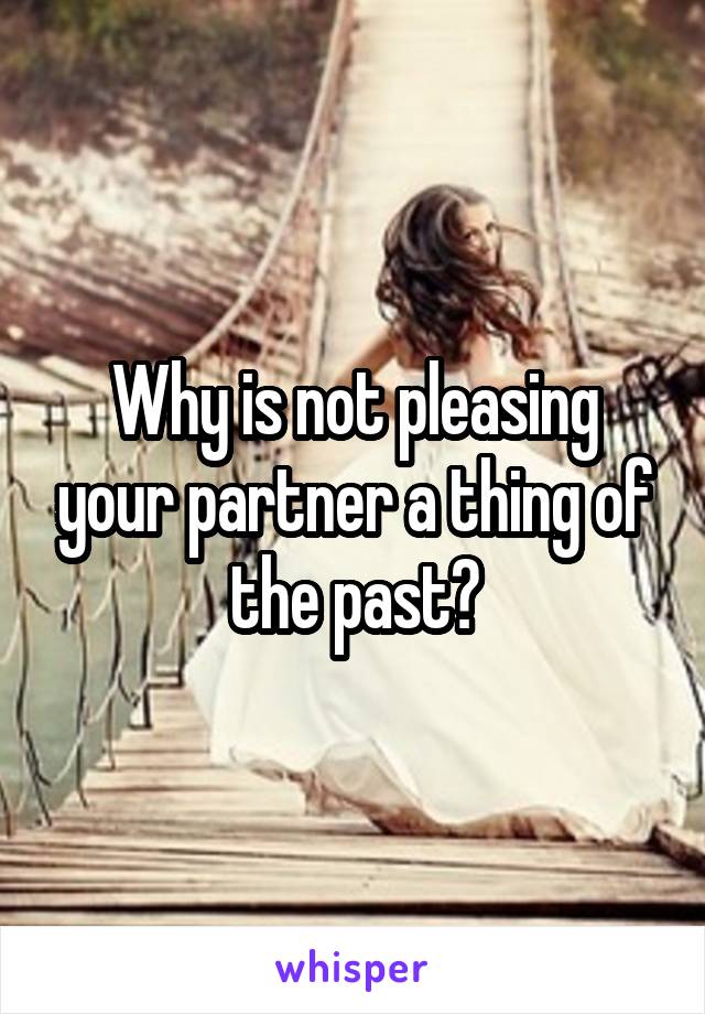 Why is not pleasing your partner a thing of the past?