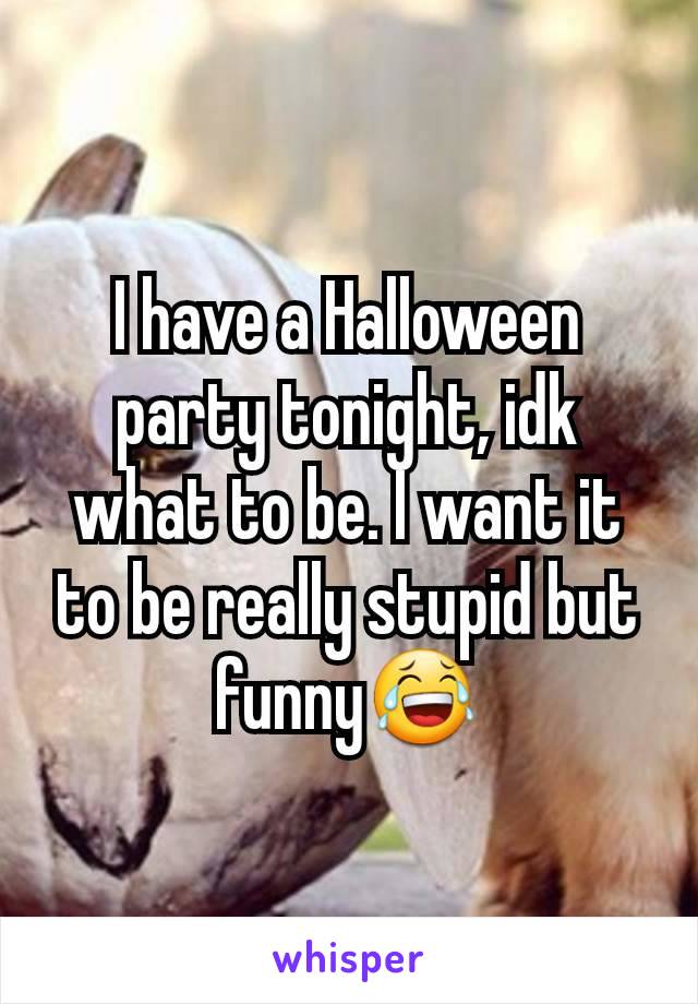 I have a Halloween party tonight, idk what to be. I want it to be really stupid but funny😂